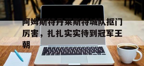 米兰体育网页版登录入口-包含阿姆斯特丹莱斯特城队抠门厉害，扎扎实实待到冠军王朝的词条