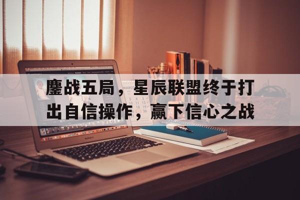 关于鏖战五局,星辰联盟终于打出自信操作,赢下信心之战的信息 关于鏖战五局,星辰联盟终于打出自信操作,赢下信心之战的信息